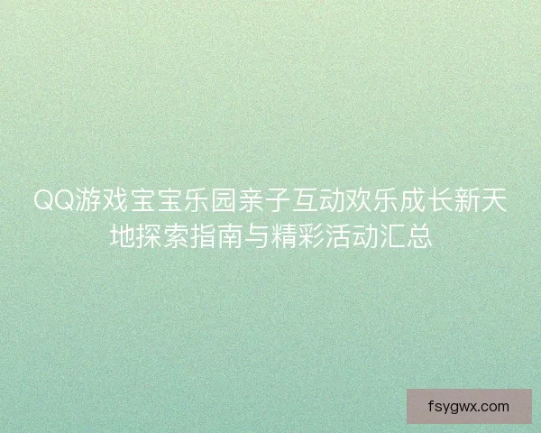 QQ游戏宝宝乐园亲子互动欢乐成长新天地探索指南与精彩活动汇总